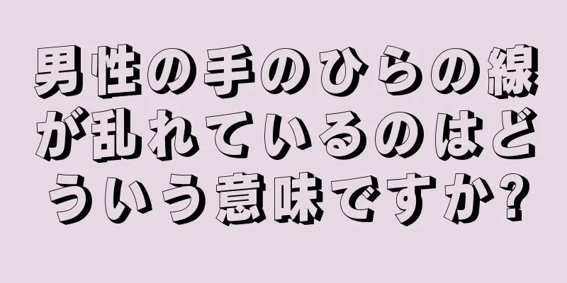 男性の手のひらの線が乱れているのはどういう意味ですか?