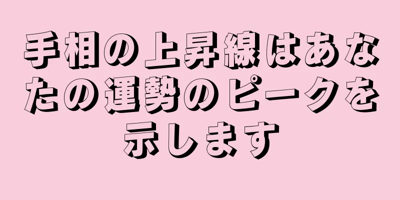 手相の上昇線はあなたの運勢のピークを示します