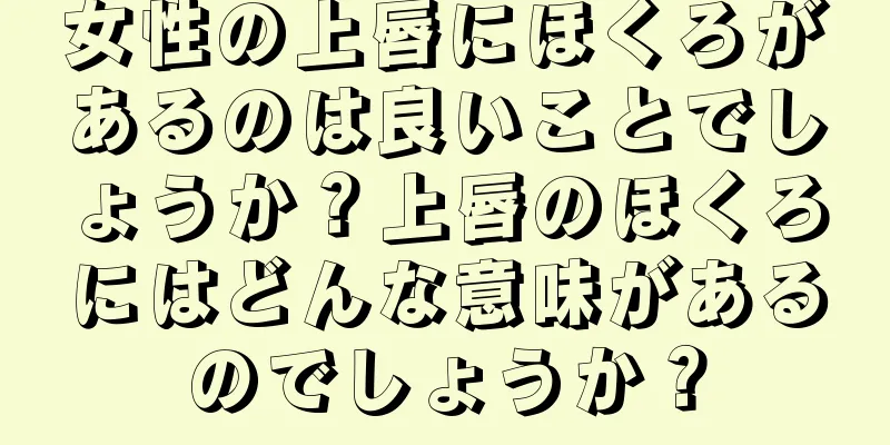 女性の上唇にほくろがあるのは良いことでしょうか？上唇のほくろにはどんな意味があるのでしょうか？
