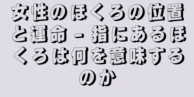女性のほくろの位置と運命 - 指にあるほくろは何を意味するのか