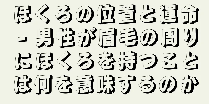 ほくろの位置と運命 - 男性が眉毛の周りにほくろを持つことは何を意味するのか
