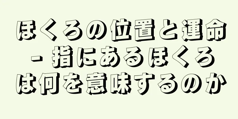 ほくろの位置と運命 - 指にあるほくろは何を意味するのか