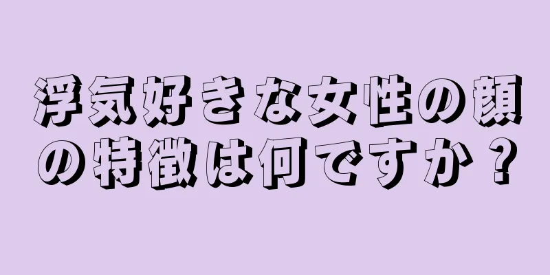 浮気好きな女性の顔の特徴は何ですか？