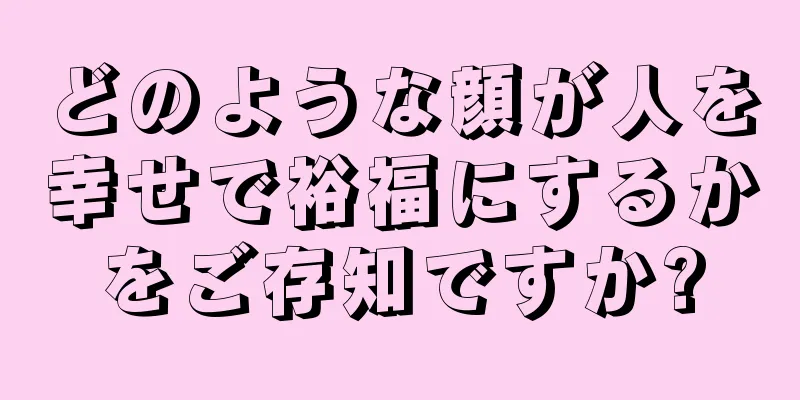 どのような顔が人を幸せで裕福にするかをご存知ですか?
