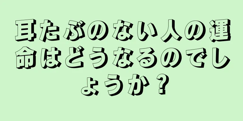 耳たぶのない人の運命はどうなるのでしょうか？
