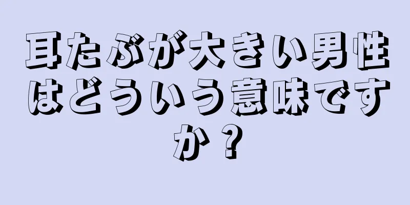 耳たぶが大きい男性はどういう意味ですか？