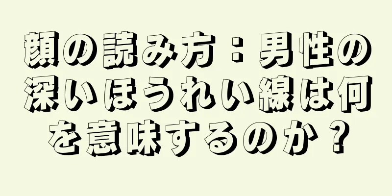 顔の読み方：男性の深いほうれい線は何を意味するのか？