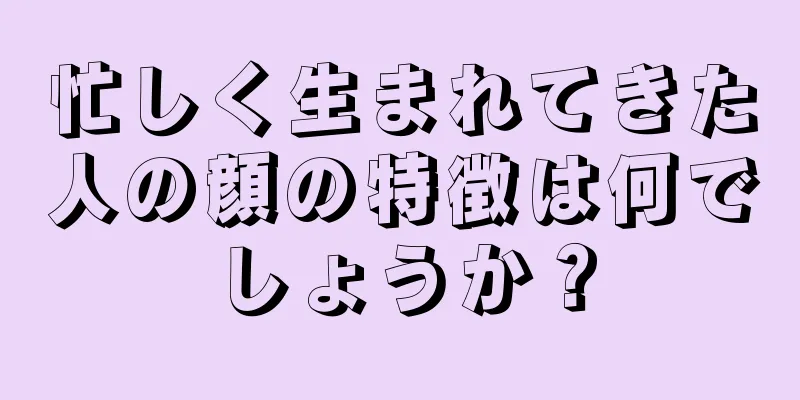 忙しく生まれてきた人の顔の特徴は何でしょうか？