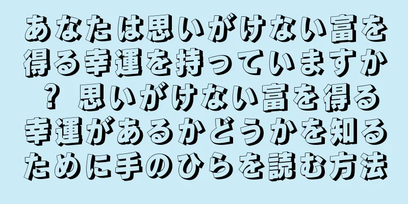 あなたは思いがけない富を得る幸運を持っていますか？ 思いがけない富を得る幸運があるかどうかを知るために手のひらを読む方法