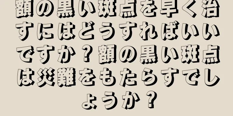 額の黒い斑点を早く治すにはどうすればいいですか？額の黒い斑点は災難をもたらすでしょうか？