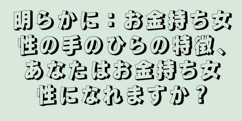 明らかに：お金持ち女性の手のひらの特徴、あなたはお金持ち女性になれますか？