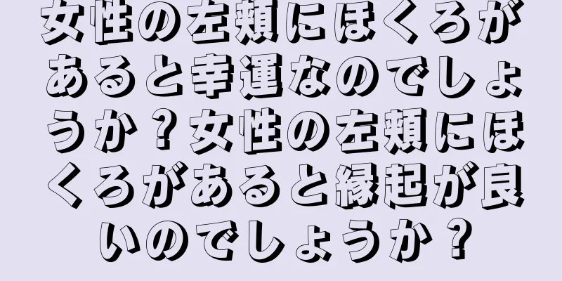 女性の左頬にほくろがあると幸運なのでしょうか？女性の左頬にほくろがあると縁起が良いのでしょうか？