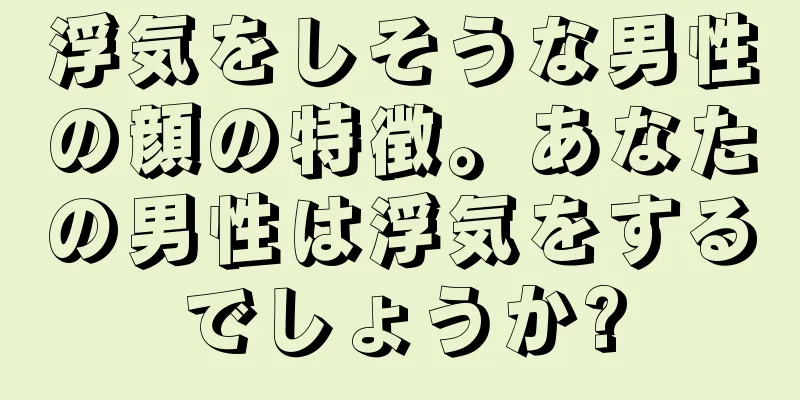 浮気をしそうな男性の顔の特徴。あなたの男性は浮気をするでしょうか?