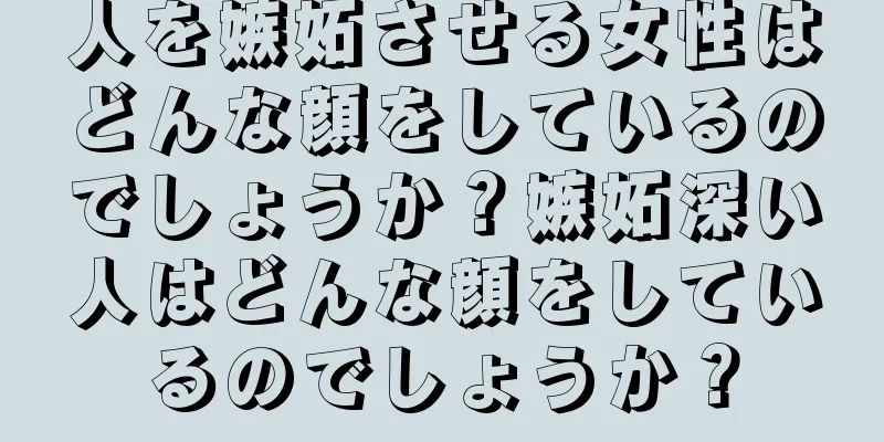人を嫉妬させる女性はどんな顔をしているのでしょうか？嫉妬深い人はどんな顔をしているのでしょうか？
