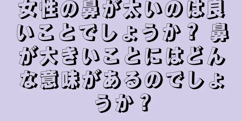女性の鼻が太いのは良いことでしょうか？ 鼻が大きいことにはどんな意味があるのでしょうか？