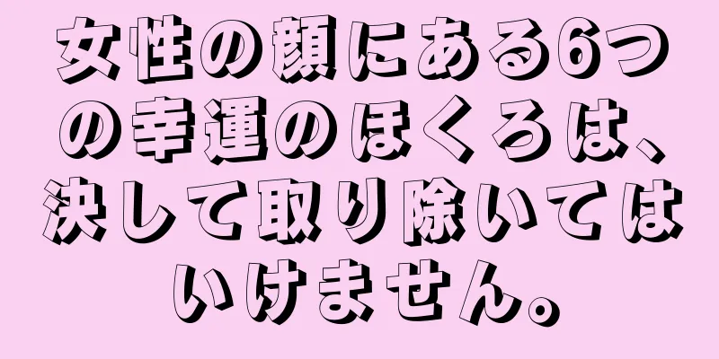 女性の顔にある6つの幸運のほくろは、決して取り除いてはいけません。