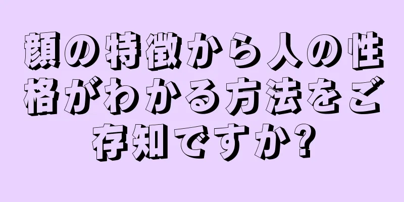 顔の特徴から人の性格がわかる方法をご存知ですか?
