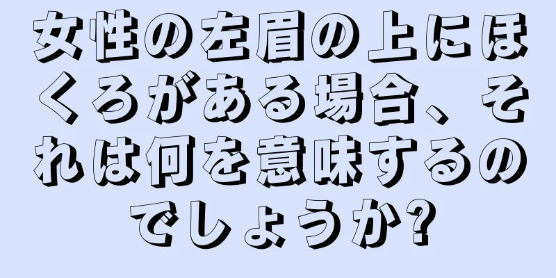 女性の左眉の上にほくろがある場合、それは何を意味するのでしょうか?