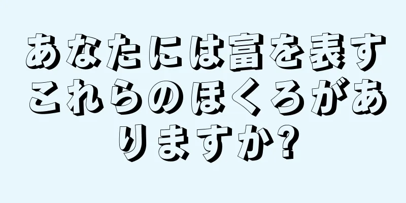 あなたには富を表すこれらのほくろがありますか?