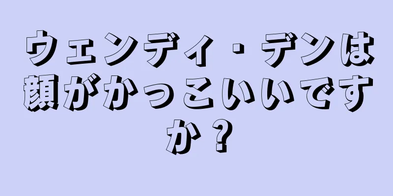 ウェンディ・デンは顔がかっこいいですか？