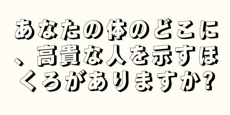 あなたの体のどこに、高貴な人を示すほくろがありますか?