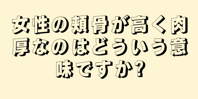 女性の頬骨が高く肉厚なのはどういう意味ですか?