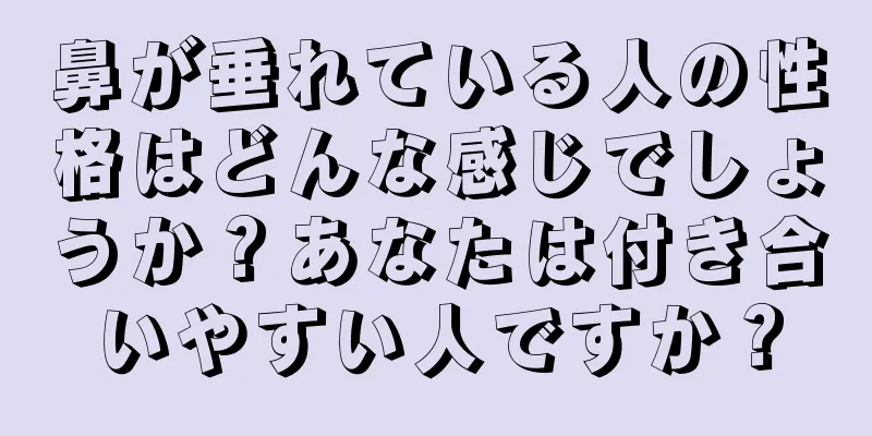 鼻が垂れている人の性格はどんな感じでしょうか？あなたは付き合いやすい人ですか？