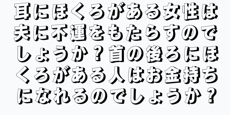 耳にほくろがある女性は夫に不運をもたらすのでしょうか？首の後ろにほくろがある人はお金持ちになれるのでしょうか？
