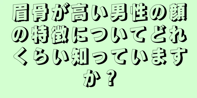 眉骨が高い男性の顔の特徴についてどれくらい知っていますか？