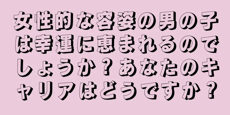 女性的な容姿の男の子は幸運に恵まれるのでしょうか？あなたのキャリアはどうですか？