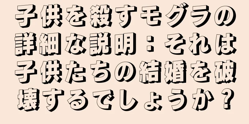 子供を殺すモグラの詳細な説明：それは子供たちの結婚を破壊するでしょうか？