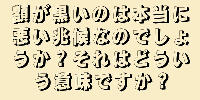額が黒いのは本当に悪い兆候なのでしょうか？それはどういう意味ですか？