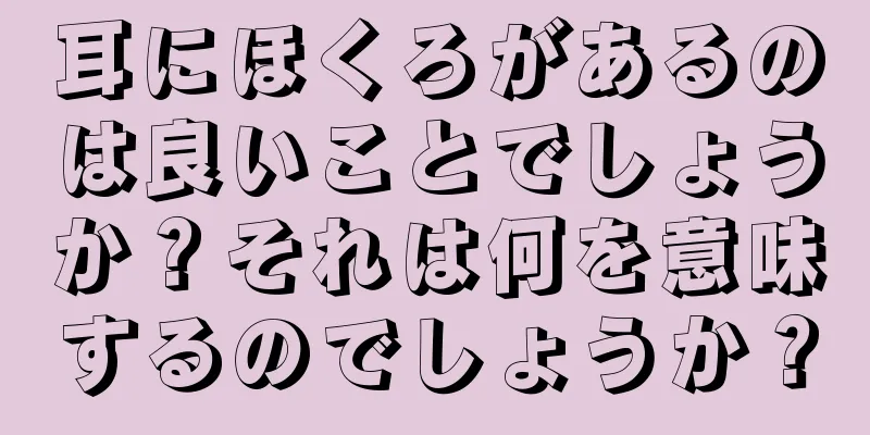 耳にほくろがあるのは良いことでしょうか？それは何を意味するのでしょうか？