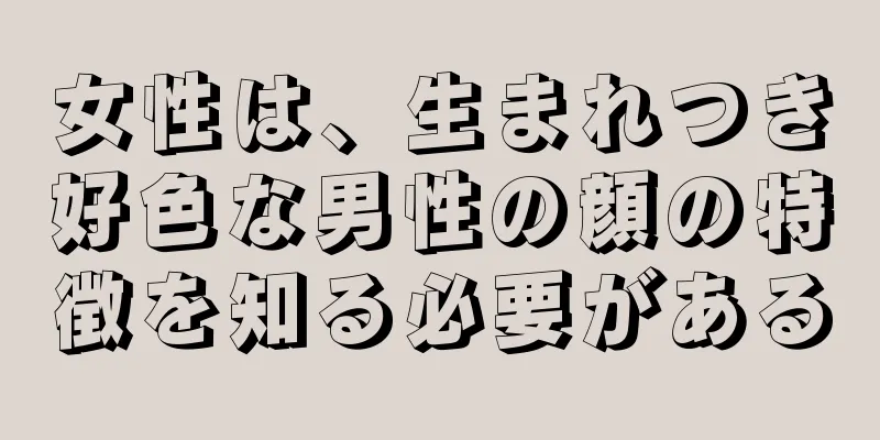 女性は、生まれつき好色な男性の顔の特徴を知る必要がある