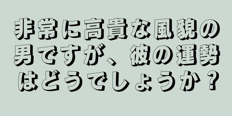 非常に高貴な風貌の男ですが、彼の運勢はどうでしょうか？