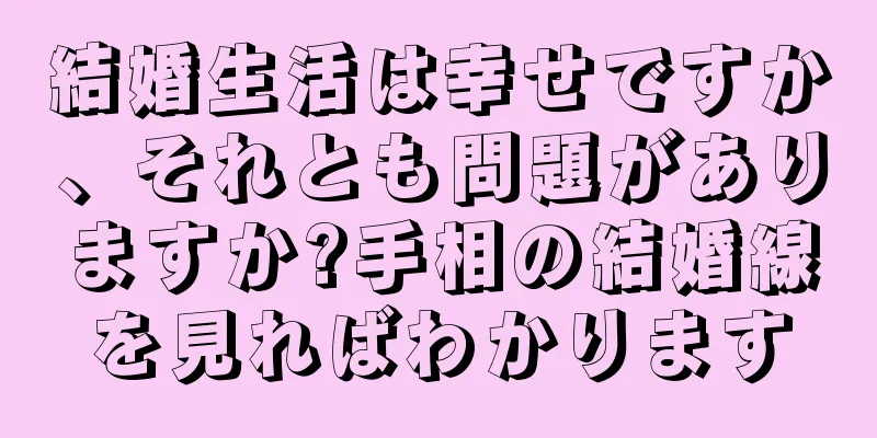 結婚生活は幸せですか、それとも問題がありますか?手相の結婚線を見ればわかります