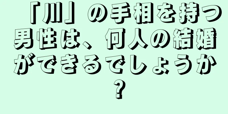 「川」の手相を持つ男性は、何人の結婚ができるでしょうか？
