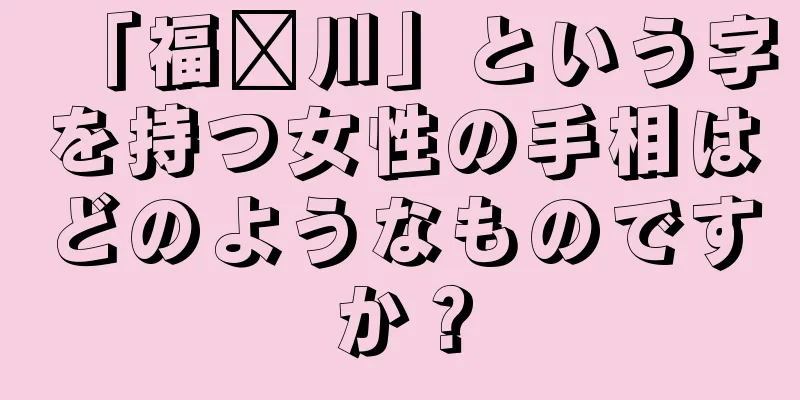 「福贵川」という字を持つ女性の手相はどのようなものですか？