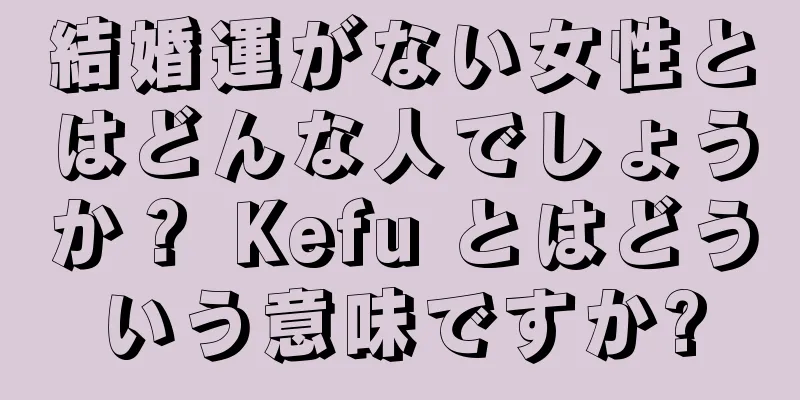 結婚運がない女性とはどんな人でしょうか？ Kefu とはどういう意味ですか?