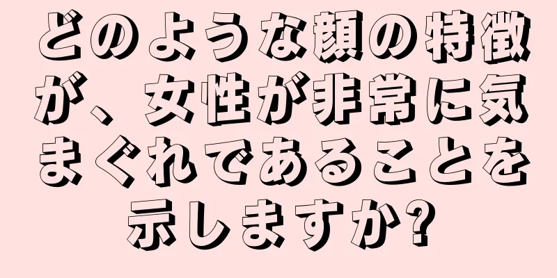どのような顔の特徴が、女性が非常に気まぐれであることを示しますか?