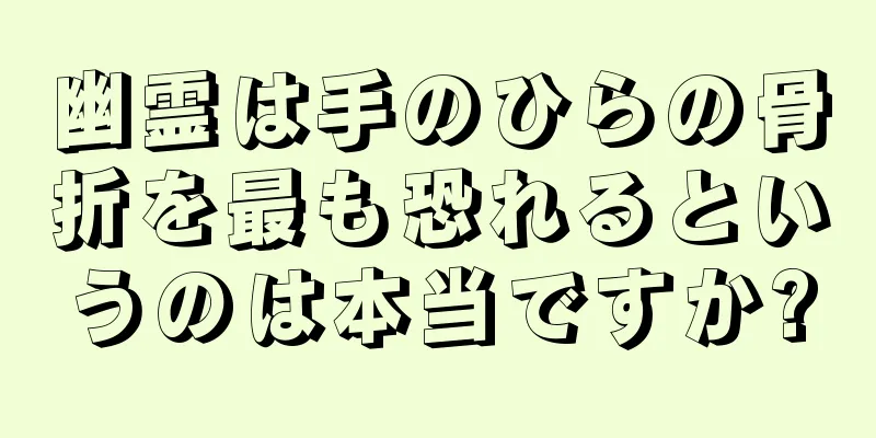 幽霊は手のひらの骨折を最も恐れるというのは本当ですか?
