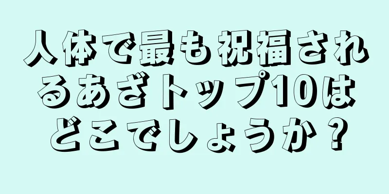 人体で最も祝福されるあざトップ10はどこでしょうか？