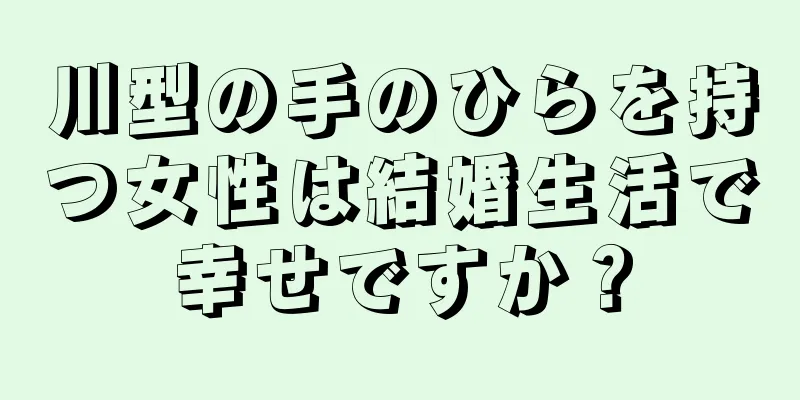 川型の手のひらを持つ女性は結婚生活で幸せですか？