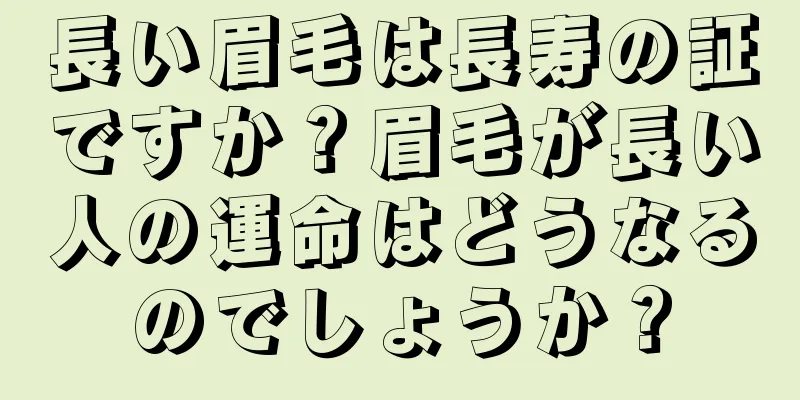 長い眉毛は長寿の証ですか？眉毛が長い人の運命はどうなるのでしょうか？