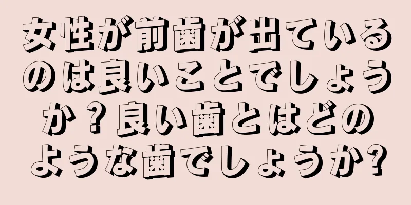 女性が前歯が出ているのは良いことでしょうか？良い歯とはどのような歯でしょうか?