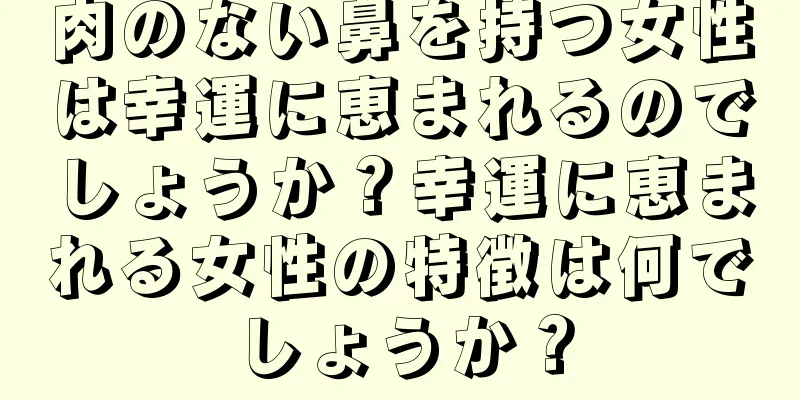 肉のない鼻を持つ女性は幸運に恵まれるのでしょうか？幸運に恵まれる女性の特徴は何でしょうか？