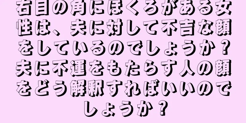 右目の角にほくろがある女性は、夫に対して不吉な顔をしているのでしょうか？夫に不運をもたらす人の顔をどう解釈すればいいのでしょうか？
