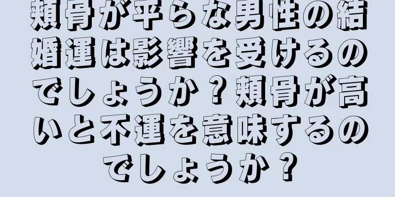 頬骨が平らな男性の結婚運は影響を受けるのでしょうか？頬骨が高いと不運を意味するのでしょうか？
