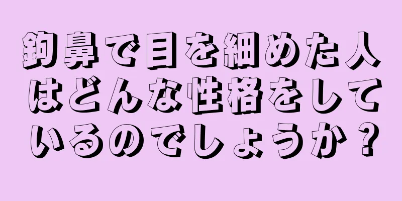 鉤鼻で目を細めた人はどんな性格をしているのでしょうか？