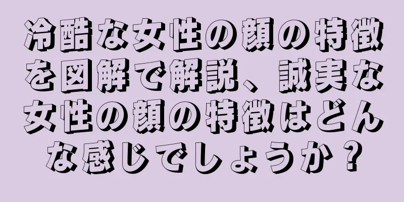 冷酷な女性の顔の特徴を図解で解説、誠実な女性の顔の特徴はどんな感じでしょうか？
